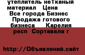 утеплитель неТканый материал › Цена ­ 100 - Все города Бизнес » Продажа готового бизнеса   . Карелия респ.,Сортавала г.